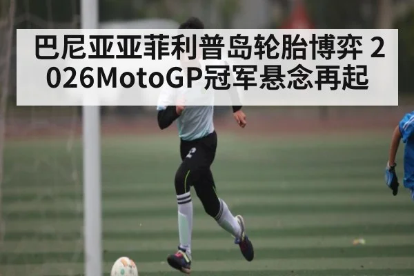 巴尼亚亚菲利普岛轮胎博弈 2026MotoGP冠军悬念再起